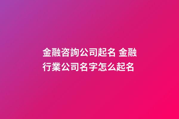 金融咨詢公司起名 金融行業公司名字怎么起名-第1張-公司起名-玄機派